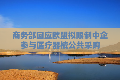 商务部回应欧盟拟限制中企参与医疗器械公共采购