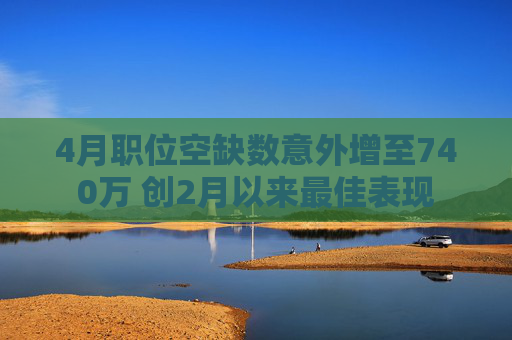 4月职位空缺数意外增至740万 创2月以来最佳表现