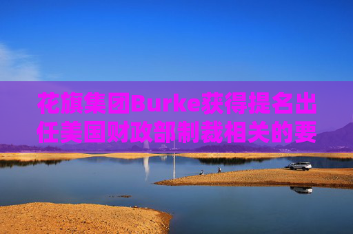 花旗集团Burke获得提名出任美国财政部制裁相关的要职