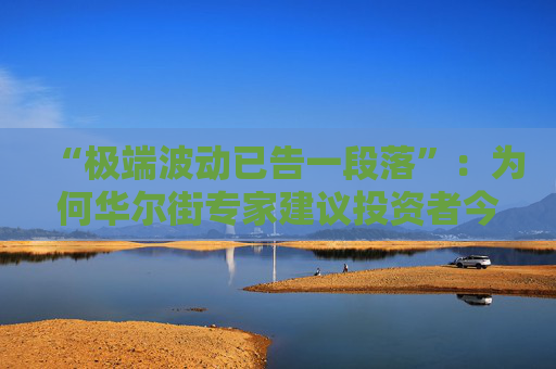 “极端波动已告一段落”：为何华尔街专家建议投资者今夏稍作休整