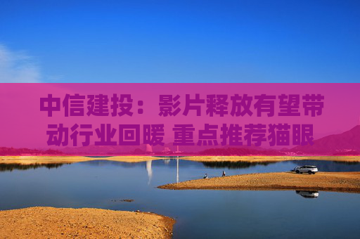中信建投：影片释放有望带动行业回暖 重点推荐猫眼娱乐等