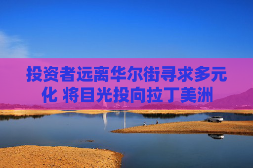 投资者远离华尔街寻求多元化 将目光投向拉丁美洲
