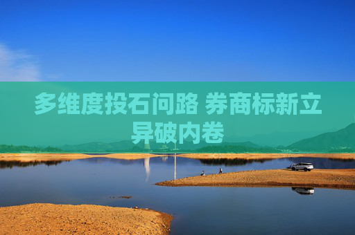 多维度投石问路 券商标新立异破内卷