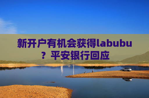 新开户有机会获得labubu？平安银行回应