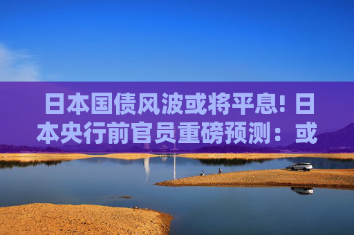 日本国债风波或将平息! 日本央行前官员重磅预测：或于下财年放缓缩债步伐