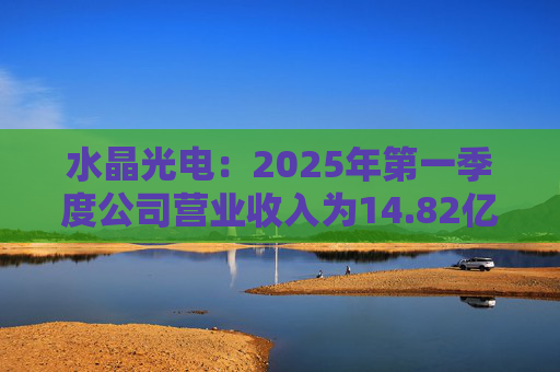 水晶光电：2025年第一季度公司营业收入为14.82亿元，同比增长10.20%