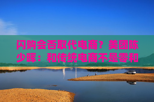 闪购会否取代电商？美团陈少晖：和传统电商不是零和关系