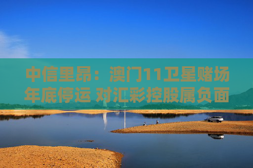 中信里昂：澳门11卫星赌场年底停运 对汇彩控股属负面消息
