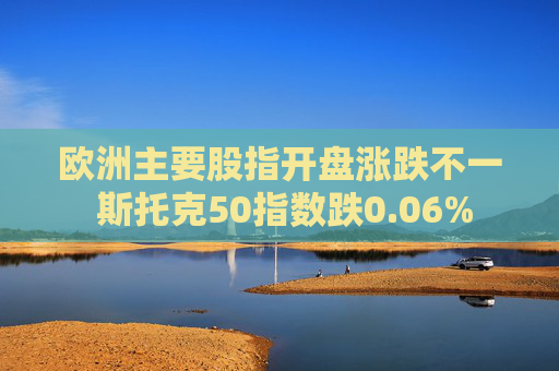 欧洲主要股指开盘涨跌不一 斯托克50指数跌0.06%