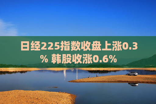 日经225指数收盘上涨0.3% 韩股收涨0.6%