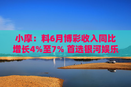 小摩：料6月博彩收入同比增长4%至7% 首选银河娱乐及美高梅中国