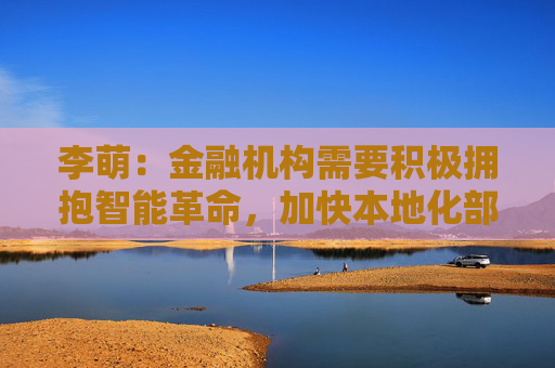 李萌：金融机构需要积极拥抱智能革命，加快本地化部署