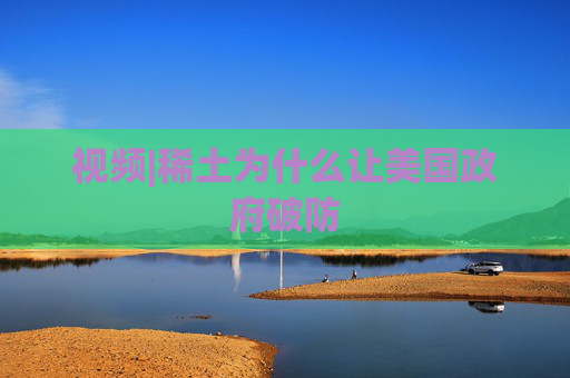 视频|稀土为什么让美国政府破防