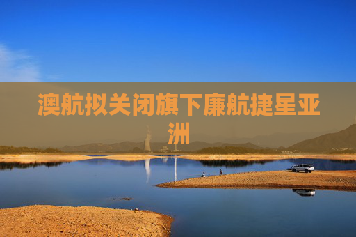 澳航拟关闭旗下廉航捷星亚洲