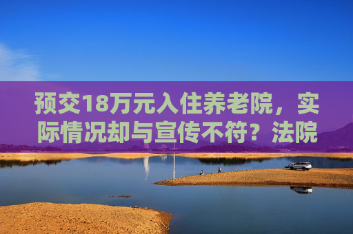 预交18万元入住养老院，实际情况却与宣传不符？法院：退费