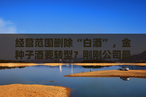 经营范围删除“白酒”，金种子酒要转型？刚刚公司最新回应