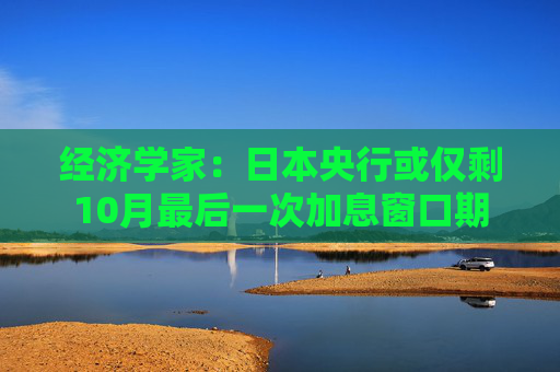 经济学家：日本央行或仅剩10月最后一次加息窗口期
