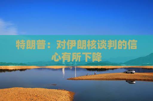 特朗普：对伊朗核谈判的信心有所下降