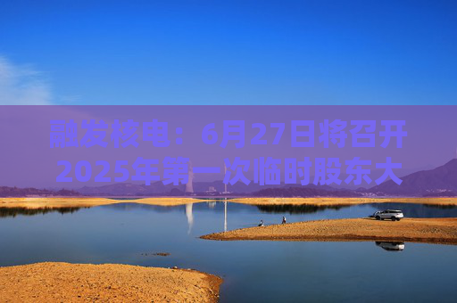 融发核电：6月27日将召开2025年第一次临时股东大会