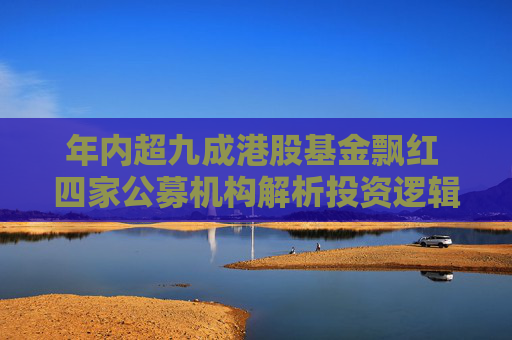 年内超九成港股基金飘红 四家公募机构解析投资逻辑