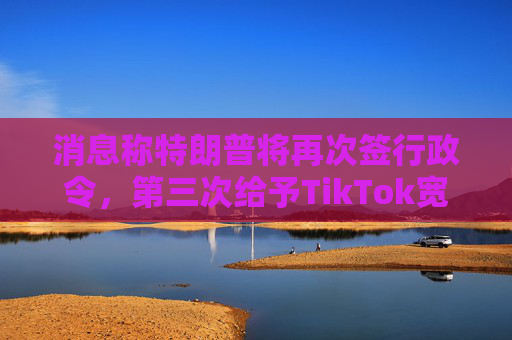消息称特朗普将再次签行政令，第三次给予TikTok宽限期