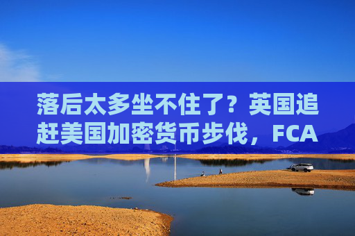 落后太多坐不住了？英国追赶美国加密货币步伐，FCA考虑解除加密货币ETN禁令