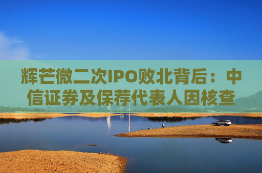 辉芒微二次IPO败北背后：中信证券及保荐代表人因核查失职遭监管措施