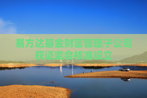 易方达基金财富管理子公司获证监会核准设立