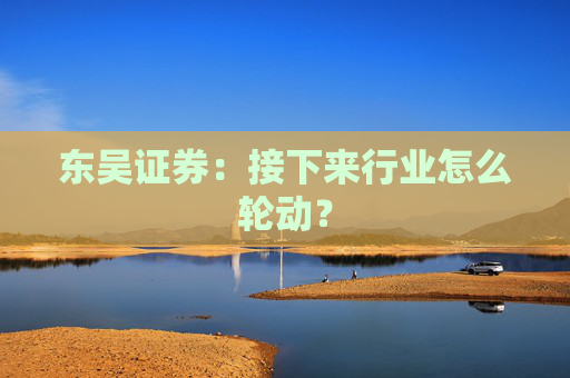 东吴证券：接下来行业怎么轮动？