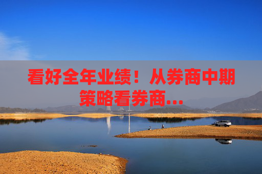 看好全年业绩！从券商中期策略看券商…