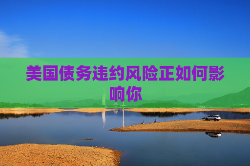 美国债务违约风险正如何影响你