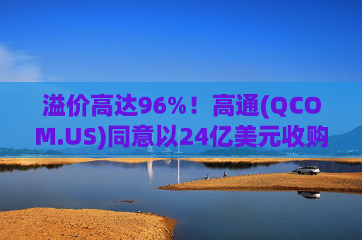溢价高达96%！高通(QCOM.US)同意以24亿美元收购英国半导体公司Alphawave
