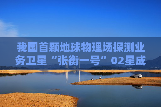我国首颗地球物理场探测业务卫星“张衡一号”02星成功发射