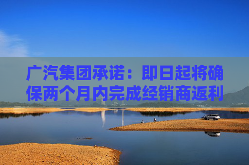 广汽集团承诺：即日起将确保两个月内完成经销商返利兑现