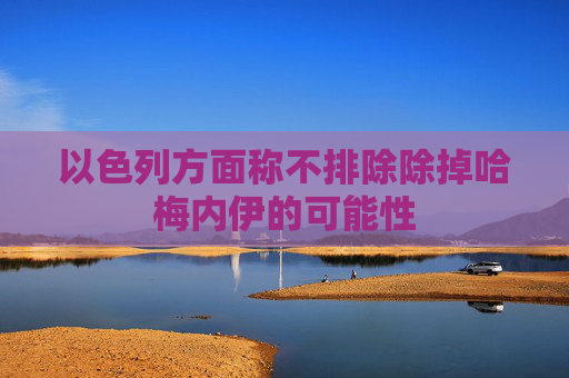 以色列方面称不排除除掉哈梅内伊的可能性
