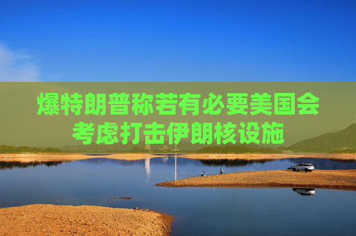 爆特朗普称若有必要美国会考虑打击伊朗核设施