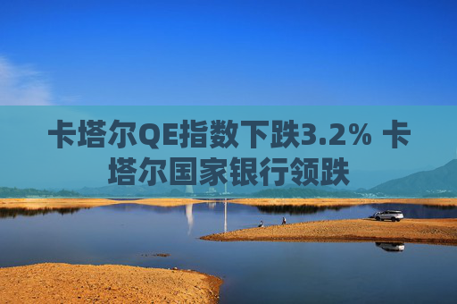 卡塔尔QE指数下跌3.2% 卡塔尔国家银行领跌