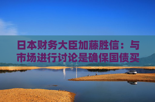 日本财务大臣加藤胜信：与市场进行讨论是确保国债买卖稳定的关键