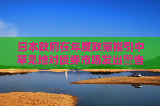 日本政府在年度政策指引中罕见地对债券市场发出警告