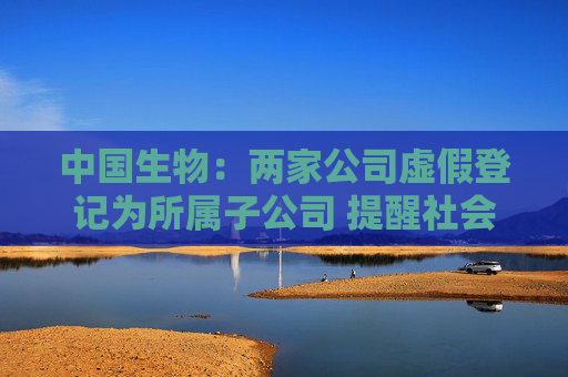 中国生物：两家公司虚假登记为所属子公司 提醒社会公众提高警惕