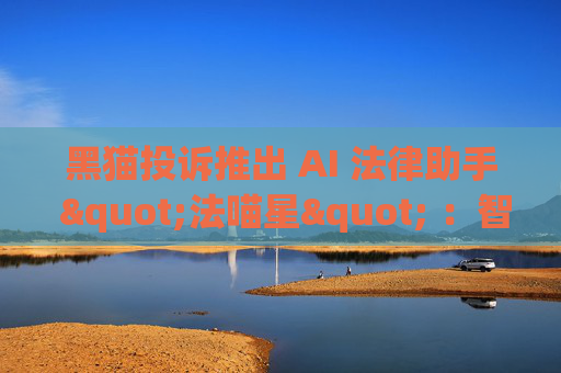 黑猫投诉推出 AI 法律助手 "法喵星" ：智能护航，维权无忧