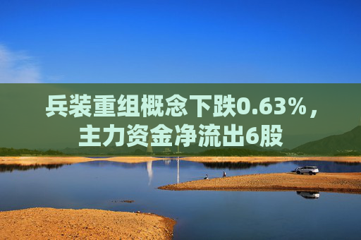 兵装重组概念下跌0.63%，主力资金净流出6股