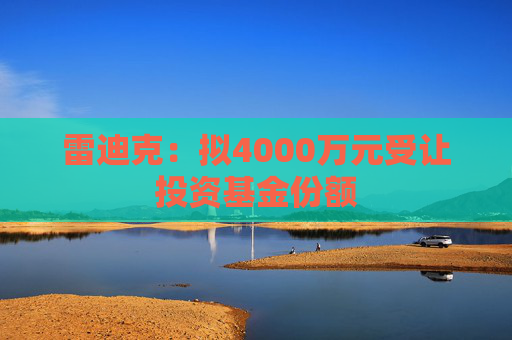 雷迪克：拟4000万元受让投资基金份额