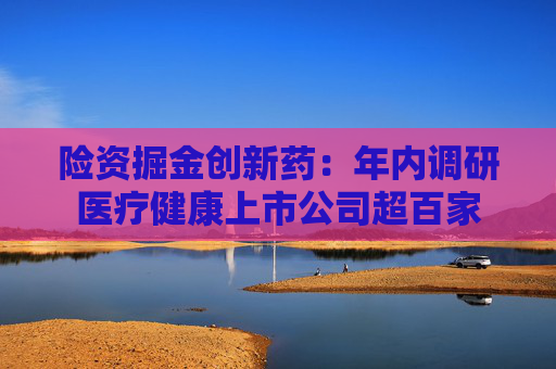 险资掘金创新药：年内调研医疗健康上市公司超百家