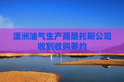 澳洲油气生产商桑托斯公司收到收购要约