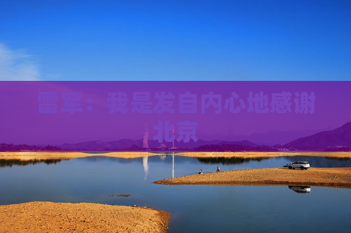 雷军：我是发自内心地感谢北京