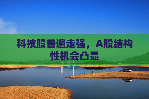 科技股普遍走强，A股结构性机会凸显