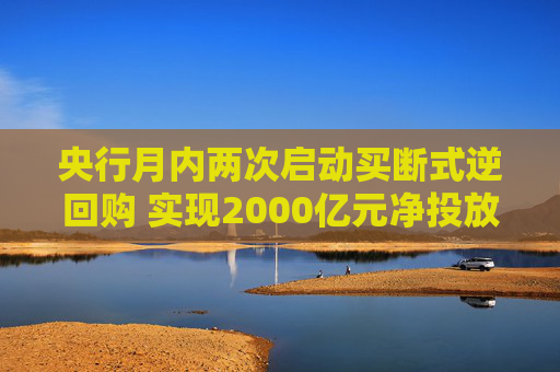 央行月内两次启动买断式逆回购 实现2000亿元净投放