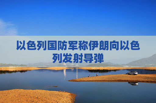 以色列国防军称伊朗向以色列发射导弹