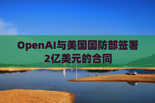 OpenAI与美国国防部签署2亿美元的合同